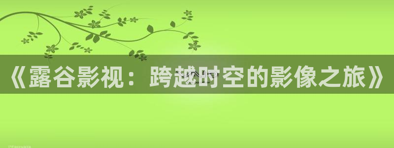 木瓜电影蜜瓜福利影院：《露谷影视：跨越时空的影像之旅》