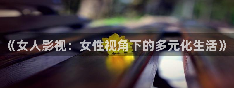 木瓜在线影视：《女人影视：女性视角下的多元化生活》